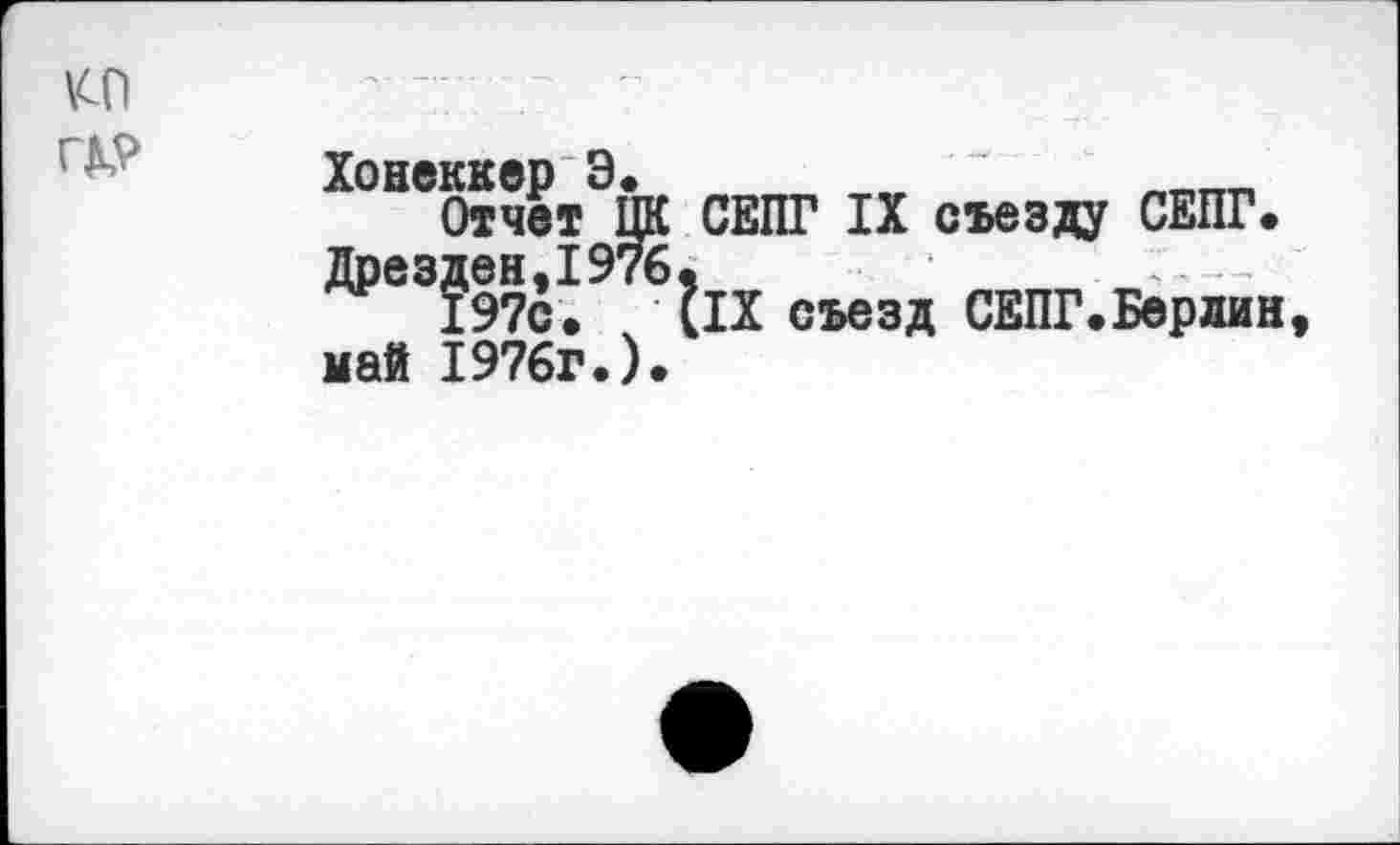 ﻿КП
ГД?
Хонеккер Э.	„„„
Отчет ЦК СЕПГ IX съезду СЕПГ. Дрезден,1976,
197с. (IX съезд СЕПГ.Берлин, май 1976г.).